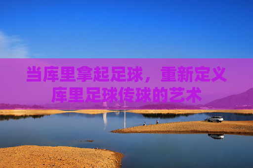 当库里拿起足球，重新定义库里足球传球的艺术