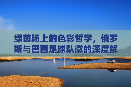 绿茵场上的色彩哲学，俄罗斯与巴西足球队徽的深度解析