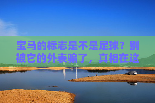 宝马的标志是不是足球?别被它的外表骗了,真相在这里