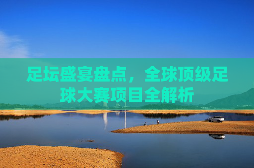 足坛盛宴盘点,全球顶级足球大赛项目全解析