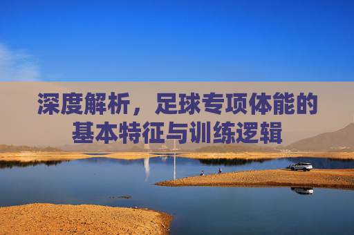 深度解析，足球专项体能的基本特征与训练逻辑