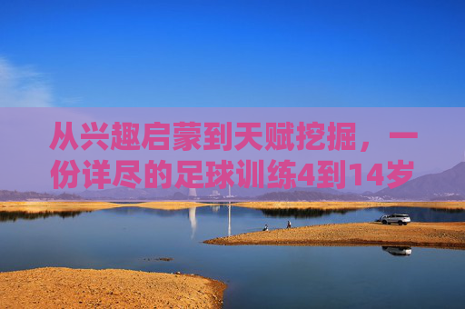 从兴趣启蒙到天赋挖掘，一份详尽的足球训练4到14岁教案指南