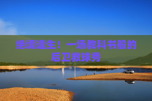 绝境逢生！一场教科书般的后卫救球秀