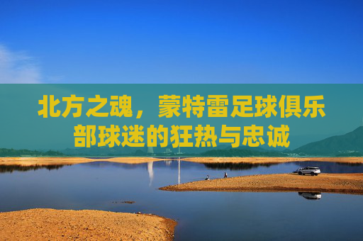 北方之魂，蒙特雷足球俱乐部球迷的狂热与忠诚