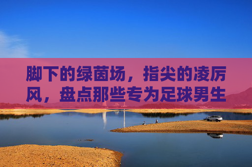 脚下的绿茵场,指尖的凌厉风,盘点那些专为足球男生定制的手机壳品牌