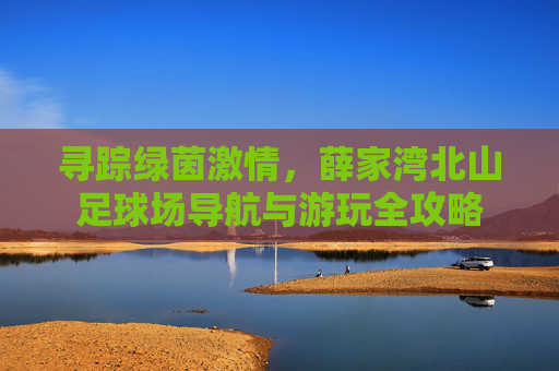 寻踪绿茵激情,薛家湾北山足球场导航与游玩全攻略