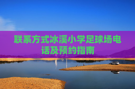 联系方式冰溪小学足球场电话及预约指南