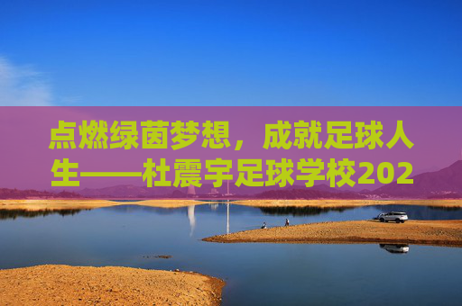 点燃绿茵梦想,成就足球人生——杜震宇足球学校202X年招生正式启动