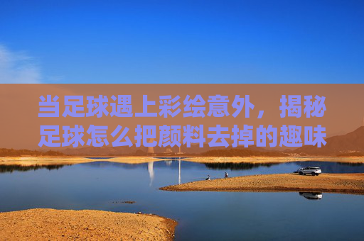 当足球遇上彩绘意外，揭秘足球怎么把颜料去掉的趣味方法