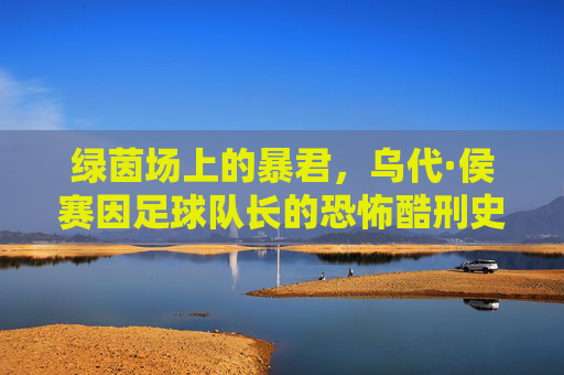 绿茵场上的暴君，乌代·侯赛因足球队长的恐怖酷刑史