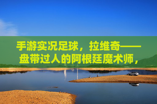 手游实况足球，拉维奇——盘带过人的阿根廷魔术师，深度评测与实战攻略
