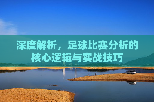 深度解析，足球比赛分析的核心逻辑与实战技巧