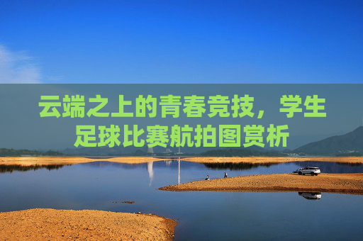 云端之上的青春竞技,学生足球比赛航拍图赏析