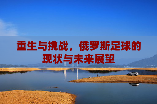 重生与挑战,俄罗斯足球的现状与未来展望
