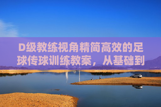 D级教练视角精简高效的足球传球训练教案,从基础到实战
