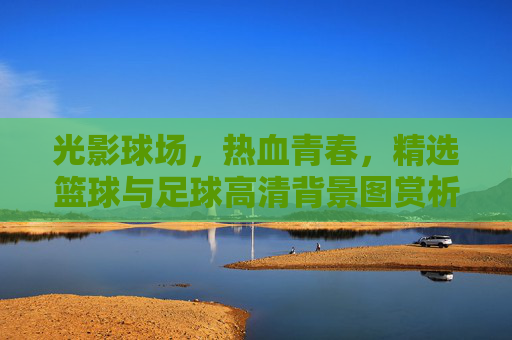 光影球场,热血青春,精选篮球与足球高清背景图赏析