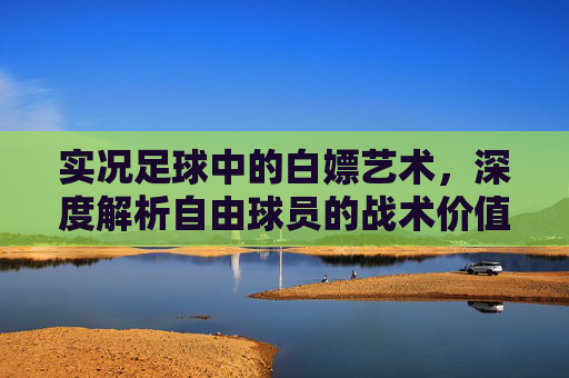 实况足球中的白嫖艺术,深度解析自由球员的战术价值与获取指南