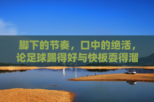 脚下的节奏，口中的绝活，论足球踢得好与快板耍得溜的双料大神