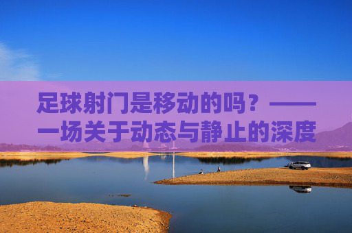 足球射门是移动的吗？——一场关于动态与静止的深度解析