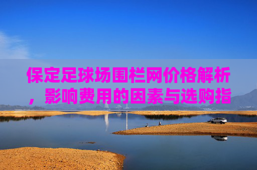 保定足球场围栏网价格解析,影响费用的因素与选购指南