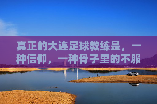 真正的大连足球教练是，一种信仰，一种骨子里的不服输