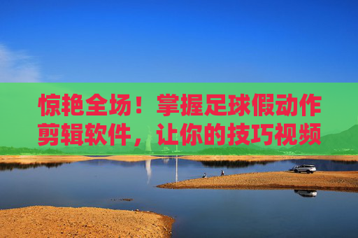 惊艳全场!掌握足球假动作剪辑软件,让你的技巧视频火遍全网