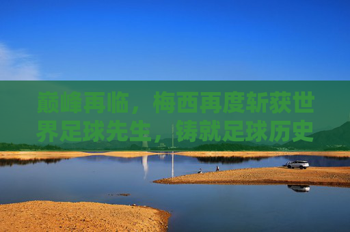 巅峰再临，梅西再度斩获世界足球先生，铸就足球历史新丰碑