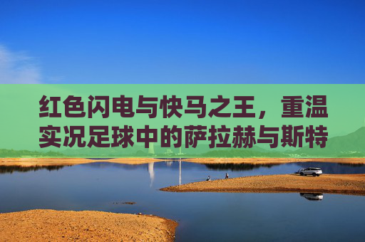 红色闪电与快马之王,重温实况足球中的萨拉赫与斯特林传奇
