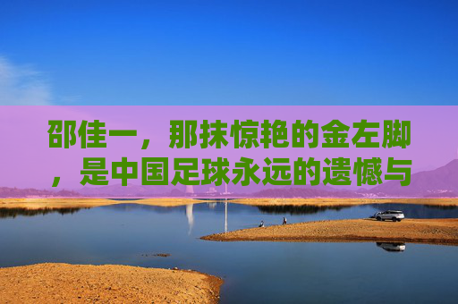 邵佳一，那抹惊艳的金左脚，是中国足球永远的遗憾与荣光