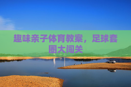 趣味亲子体育教案，足球套圈大闯关