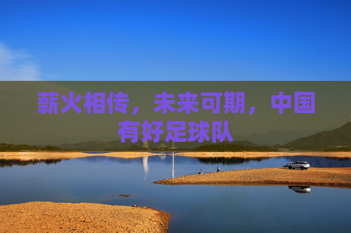 薪火相传，未来可期，中国有好足球队