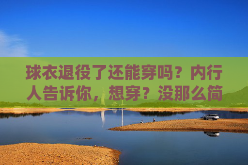 球衣退役了还能穿吗?内行人告诉你,想穿?没那么简单!