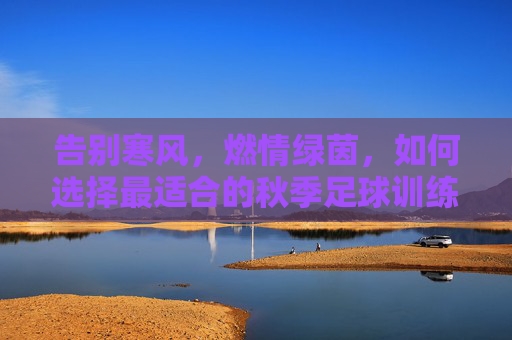 告别寒风，燃情绿茵，如何选择最适合的秋季足球训练服