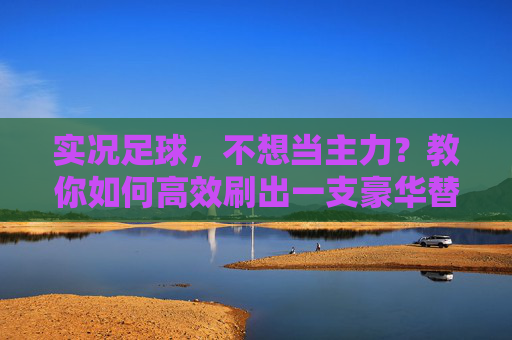 实况足球,不想当主力?教你如何高效刷出一支豪华替补席