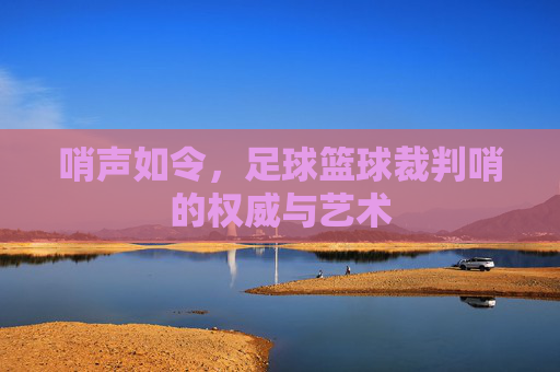 哨声如令,足球篮球裁判哨的权威与艺术