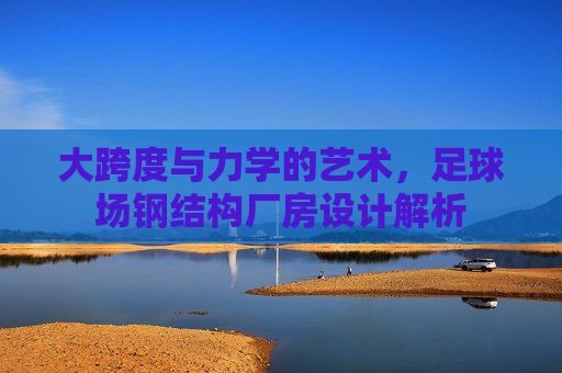 大跨度与力学的艺术，足球场钢结构厂房设计解析