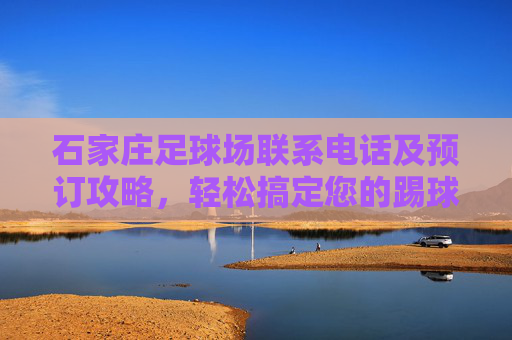 石家庄足球场联系电话及预订攻略，轻松搞定您的踢球计划