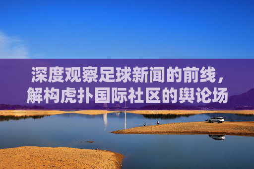 深度观察足球新闻的前线，解构虎扑国际社区的舆论场