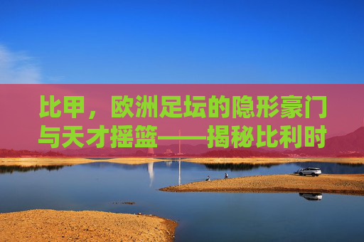 比甲，欧洲足坛的隐形豪门与天才摇篮——揭秘比利时最强足球联赛