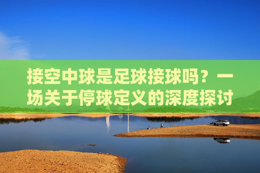 接空中球是足球接球吗？一场关于停球定义的深度探讨