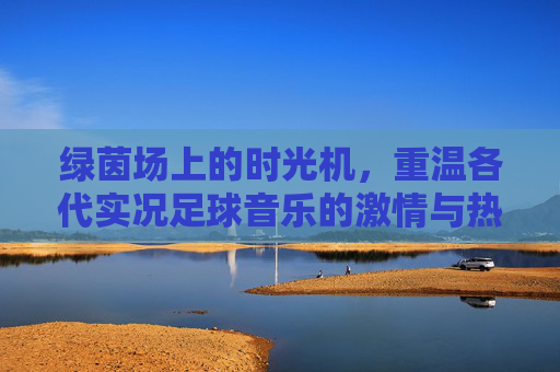 绿茵场上的时光机,重温各代实况足球音乐的激情与热血