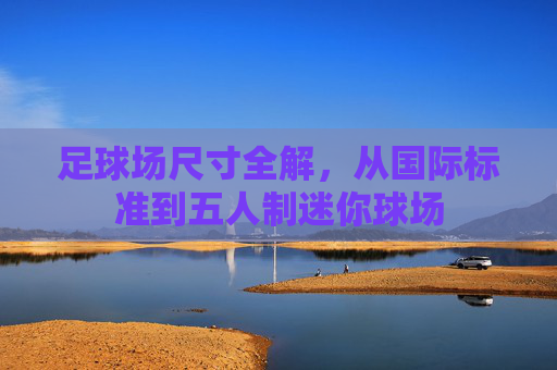 足球场尺寸全解，从国际标准到五人制迷你球场