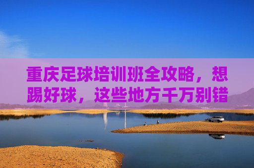 重庆足球培训班全攻略，想踢好球，这些地方千万别错过！