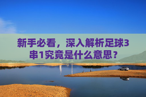 新手必看，深入解析足球3串1究竟是什么意思？