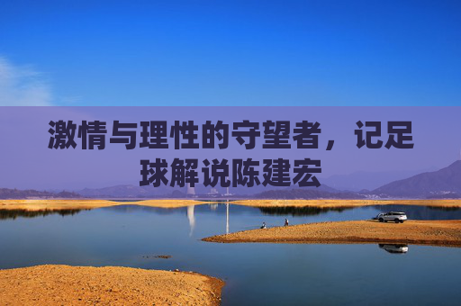 激情与理性的守望者，记足球解说陈建宏