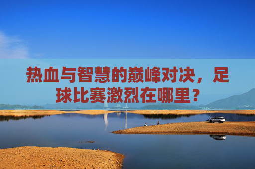 热血与智慧的巅峰对决，足球比赛激烈在哪里？