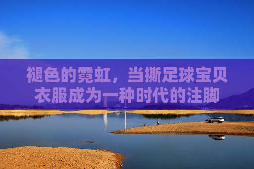 褪色的霓虹，当撕足球宝贝衣服成为一种时代的注脚