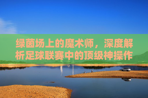 绿茵场上的魔术师，深度解析足球联赛中的顶级神操作技术