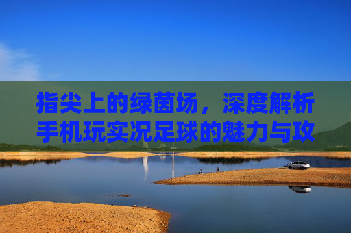 指尖上的绿茵场，深度解析手机玩实况足球的魅力与攻略