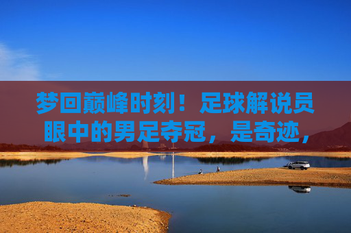 梦回巅峰时刻！足球解说员眼中的男足夺冠，是奇迹，还是必然？